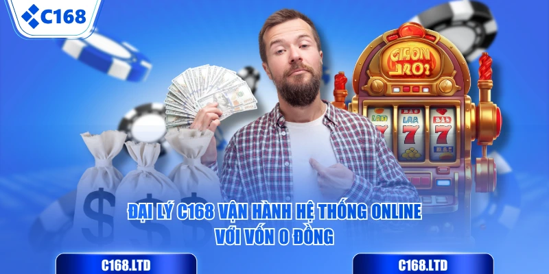 Đại lý C168 vận hành hệ thống online với vốn 0 đồng
